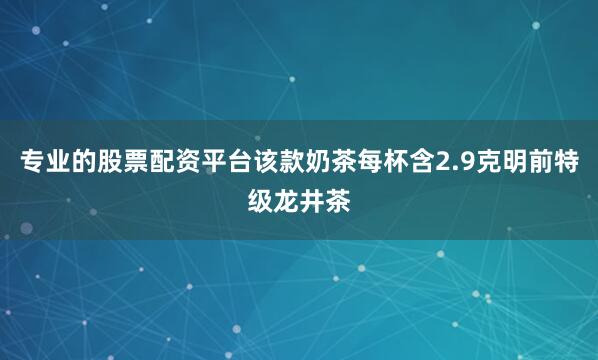 专业的股票配资平台该款奶茶每杯含2.9克明前特级龙井茶