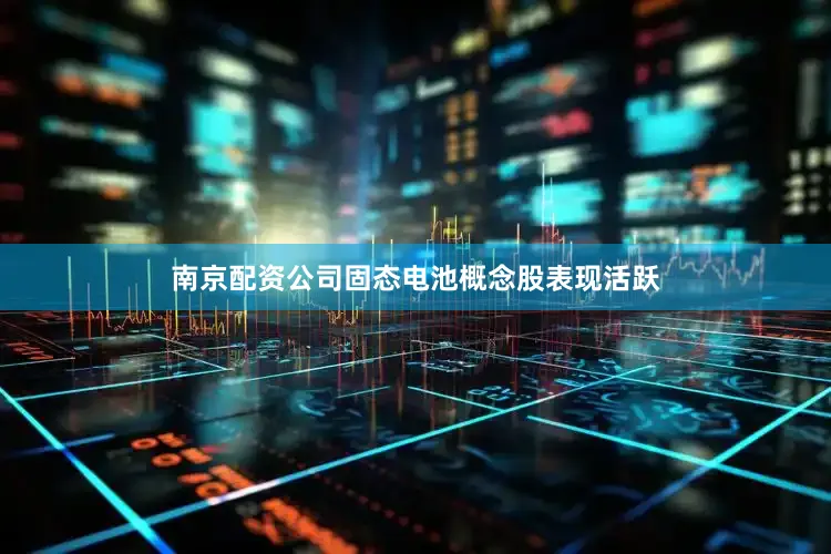 南京配资公司固态电池概念股表现活跃
