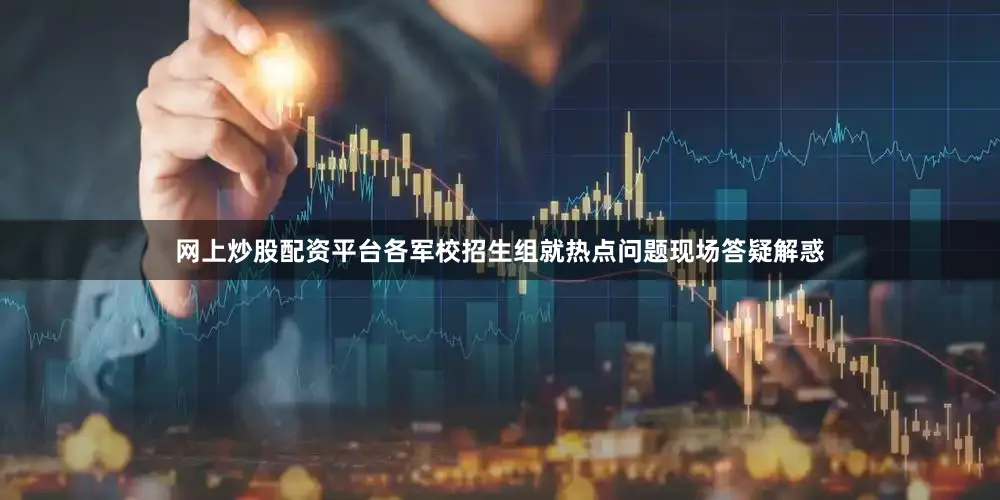 网上炒股配资平台各军校招生组就热点问题现场答疑解惑