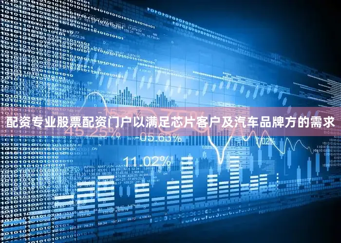配资专业股票配资门户以满足芯片客户及汽车品牌方的需求