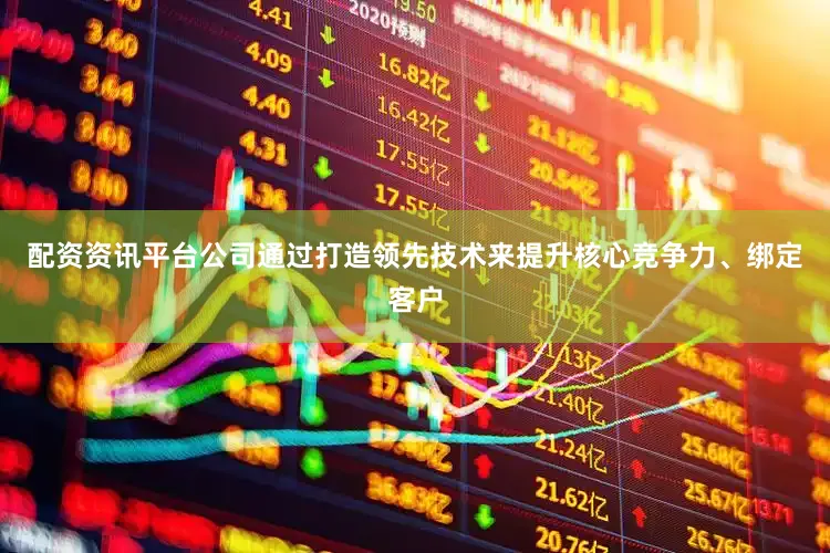 配资资讯平台公司通过打造领先技术来提升核心竞争力、绑定客户