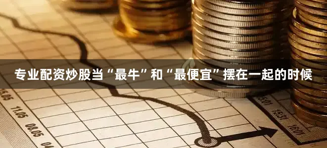 专业配资炒股　　当“最牛”和“最便宜”摆在一起的时候