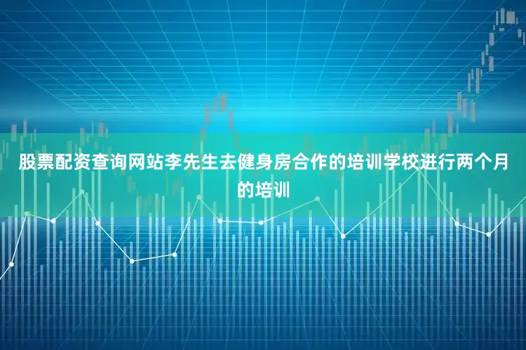 股票配资查询网站李先生去健身房合作的培训学校进行两个月的培训