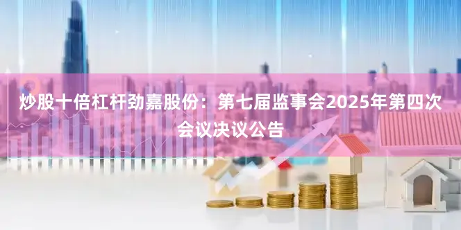 炒股十倍杠杆劲嘉股份：第七届监事会2025年第四次会议决议公告