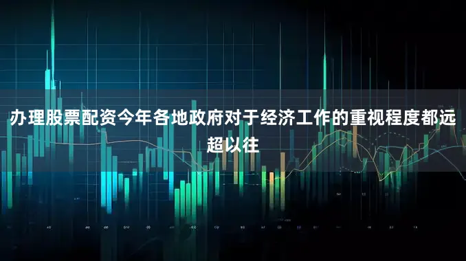 办理股票配资今年各地政府对于经济工作的重视程度都远超以往