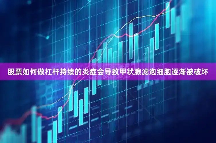 股票如何做杠杆持续的炎症会导致甲状腺滤泡细胞逐渐被破坏