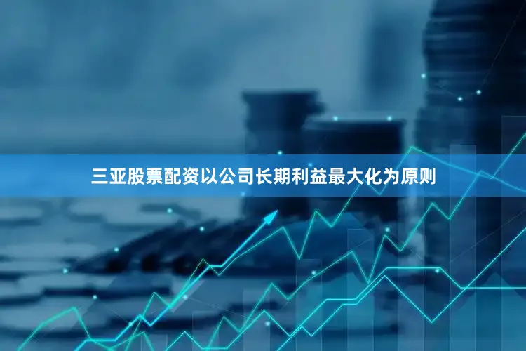 三亚股票配资以公司长期利益最大化为原则