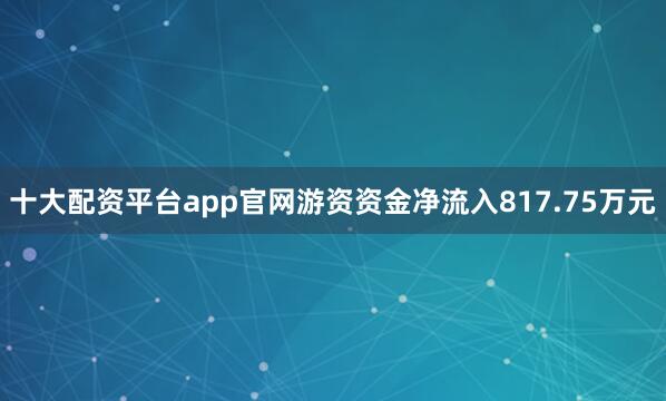 十大配资平台app官网游资资金净流入817.75万元