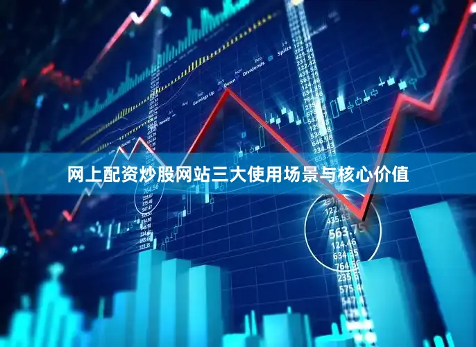网上配资炒股网站三大使用场景与核心价值