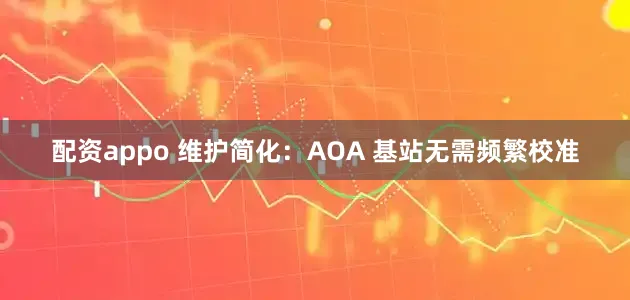配资appo 维护简化：AOA 基站无需频繁校准