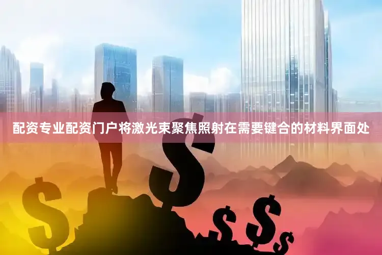配资专业配资门户将激光束聚焦照射在需要键合的材料界面处