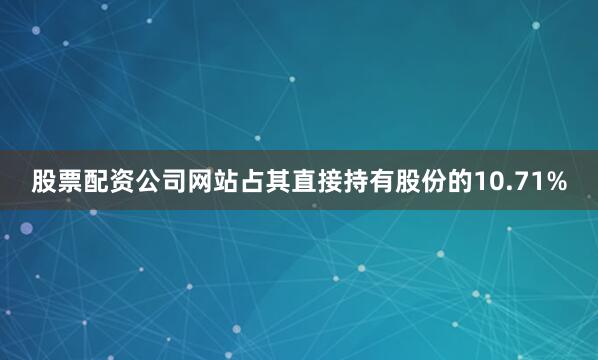 股票配资公司网站占其直接持有股份的10.71%