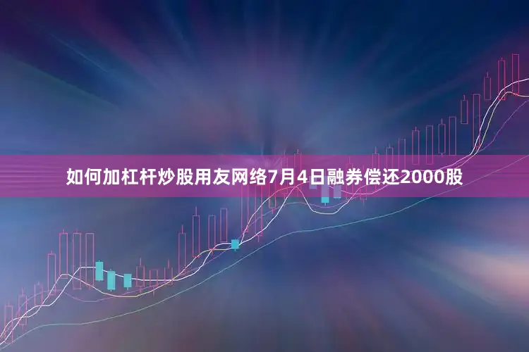 如何加杠杆炒股用友网络7月4日融券偿还2000股
