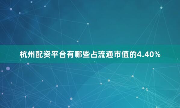 杭州配资平台有哪些占流通市值的4.40%