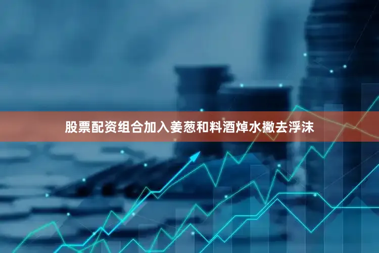 股票配资组合加入姜葱和料酒焯水撇去浮沫