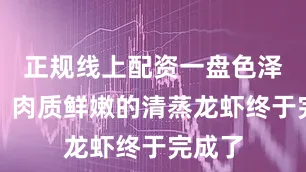 正规线上配资一盘色泽金黄、肉质鲜嫩的清蒸龙虾终于完成了