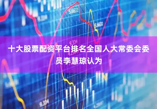 十大股票配资平台排名全国人大常委会委员李慧琼认为