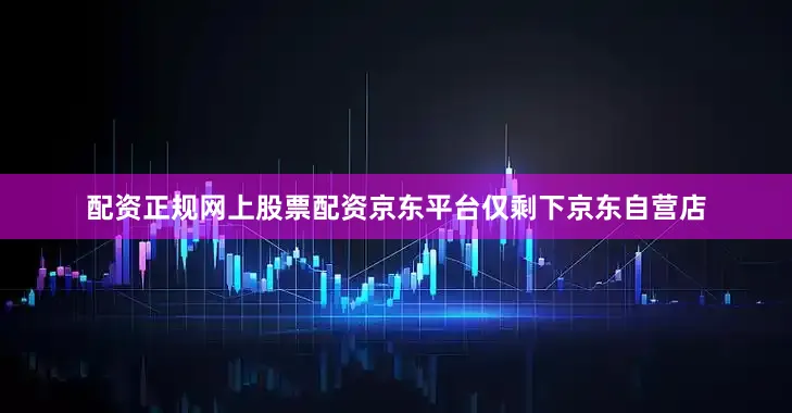 配资正规网上股票配资京东平台仅剩下京东自营店