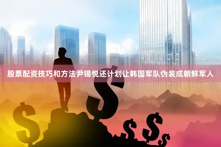 股票配资技巧和方法尹锡悦还计划让韩国军队伪装成朝鲜军人