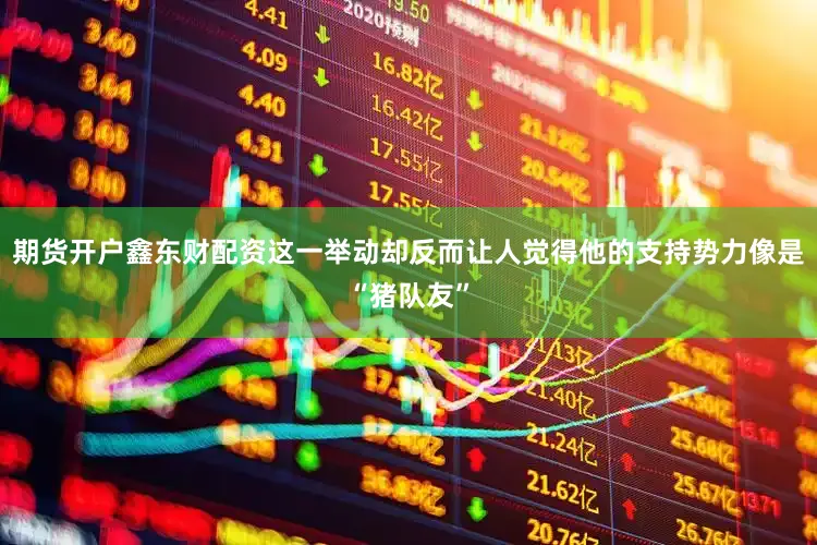 期货开户鑫东财配资这一举动却反而让人觉得他的支持势力像是“猪队友”