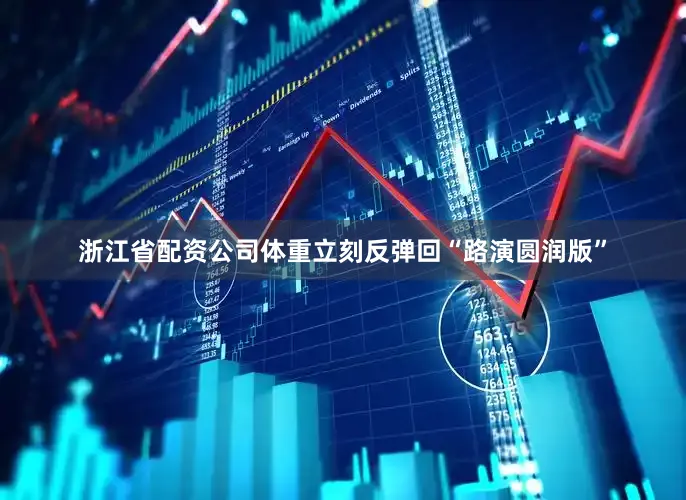 浙江省配资公司体重立刻反弹回“路演圆润版”