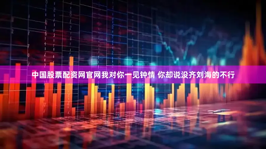 中国股票配资网官网我对你一见钟情 你却说没齐刘海的不行