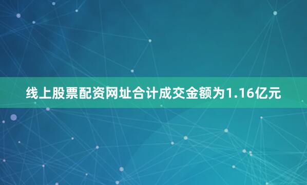 线上股票配资网址合计成交金额为1.16亿元
