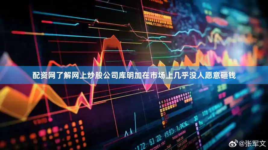 配资网了解网上炒股公司库明加在市场上几乎没人愿意砸钱
