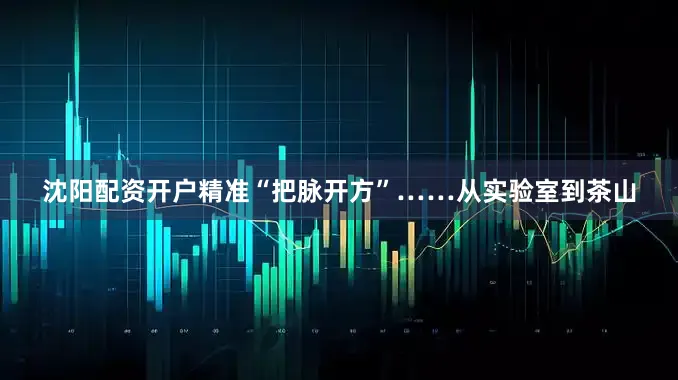 沈阳配资开户精准“把脉开方”……从实验室到茶山