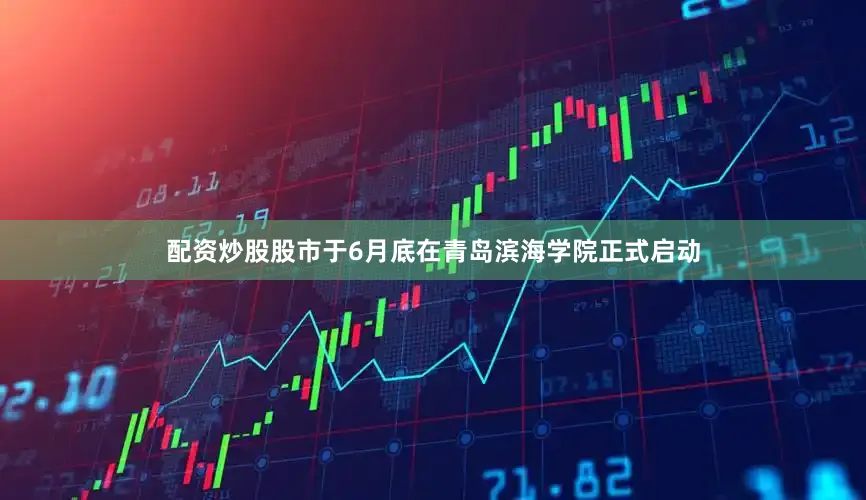 配资炒股股市于6月底在青岛滨海学院正式启动