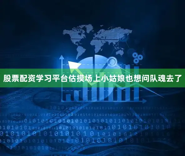 股票配资学习平台估摸场上小姑娘也想问队魂去了