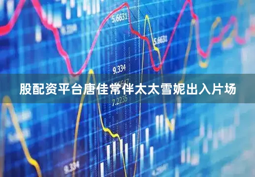 股配资平台唐佳常伴太太雪妮出入片场