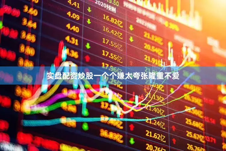 实盘配资炒股一个个嫌太夸张隆重不爱