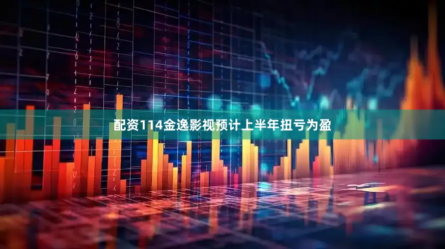 配资114金逸影视预计上半年扭亏为盈