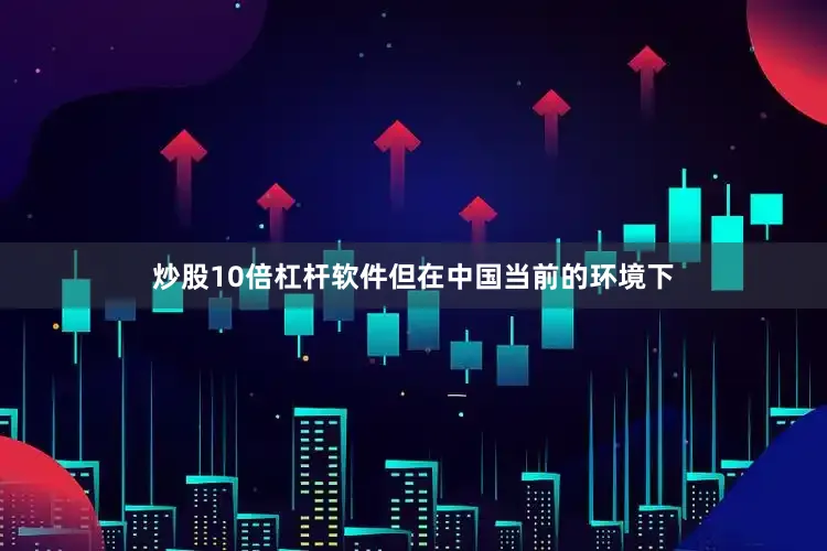 炒股10倍杠杆软件但在中国当前的环境下