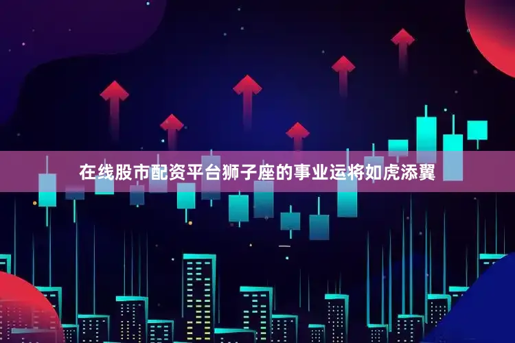 在线股市配资平台狮子座的事业运将如虎添翼