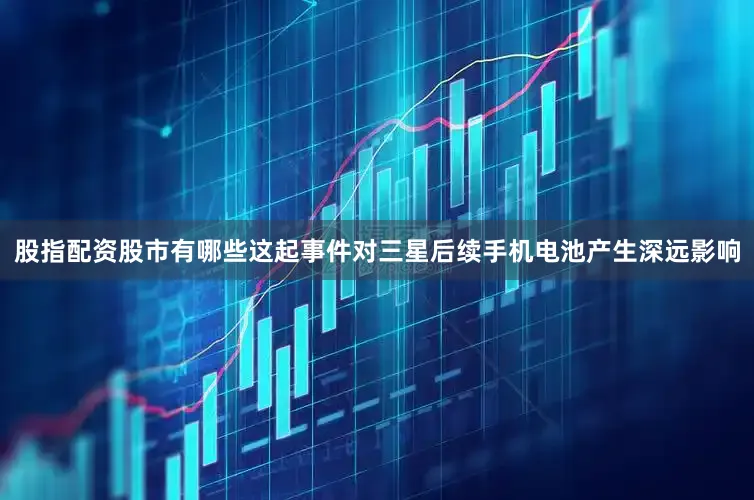 股指配资股市有哪些这起事件对三星后续手机电池产生深远影响