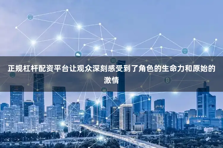 正规杠杆配资平台让观众深刻感受到了角色的生命力和原始的激情