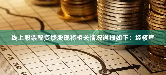线上股票配资炒股现将相关情况通报如下：经核查