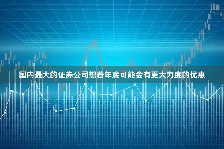 国内最大的证券公司想着年底可能会有更大力度的优惠