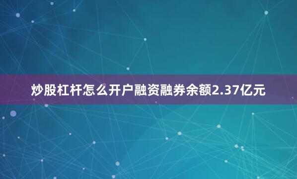 炒股杠杆怎么开户融资融券余额2.37亿元