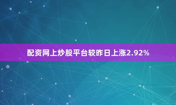 配资网上炒股平台较昨日上涨2.92%