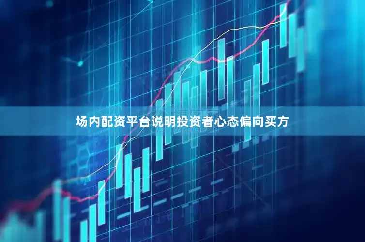 场内配资平台说明投资者心态偏向买方