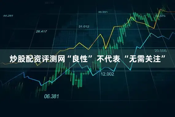炒股配资评测网“良性” 不代表 “无需关注”