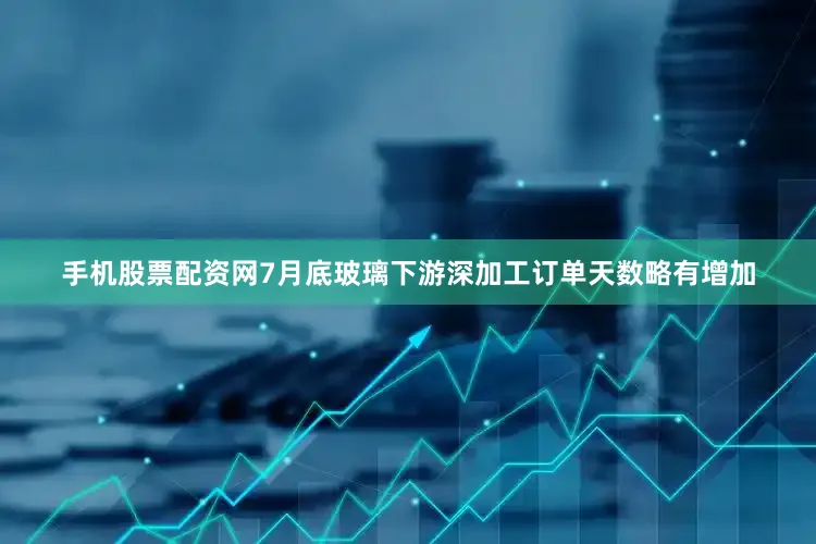 手机股票配资网　　7月底玻璃下游深加工订单天数略有增加