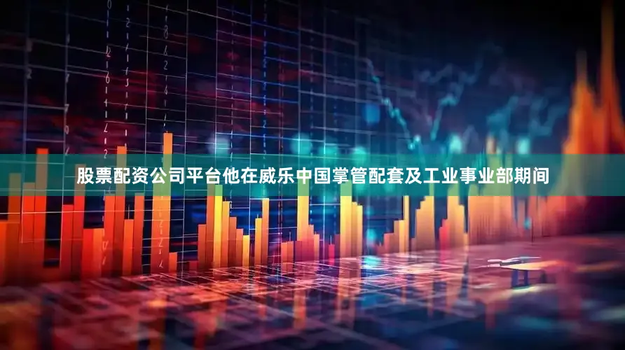 股票配资公司平台他在威乐中国掌管配套及工业事业部期间