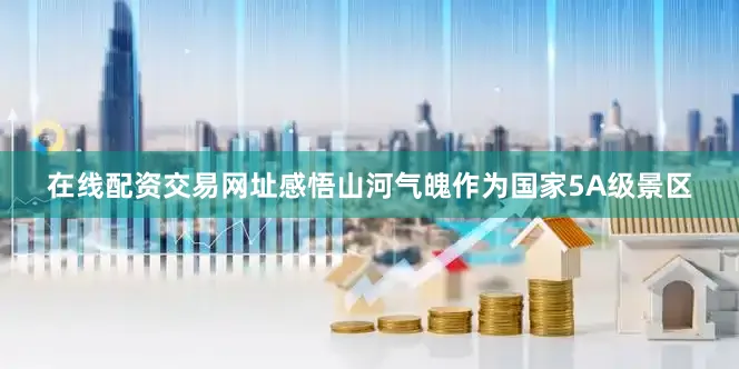 在线配资交易网址感悟山河气魄作为国家5A级景区