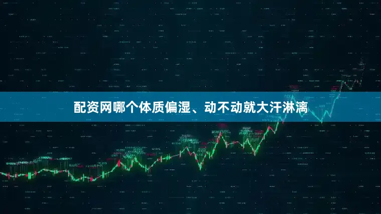 配资网哪个体质偏湿、动不动就大汗淋漓