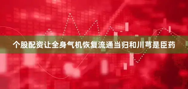 个股配资让全身气机恢复流通当归和川芎是臣药