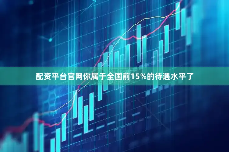 配资平台官网你属于全国前15%的待遇水平了